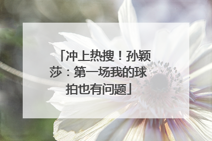 冲上热搜！孙颖莎：第一场我的球拍也有问题